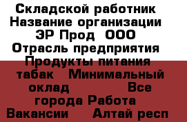 Складской работник › Название организации ­ ЭР-Прод, ООО › Отрасль предприятия ­ Продукты питания, табак › Минимальный оклад ­ 10 000 - Все города Работа » Вакансии   . Алтай респ.